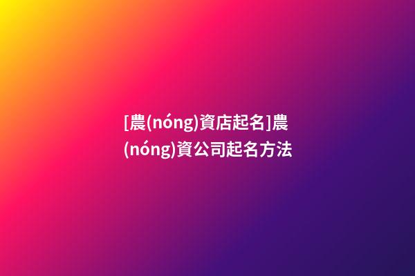 [農(nóng)資店起名]農(nóng)資公司起名方法-第1張-公司起名-玄機派